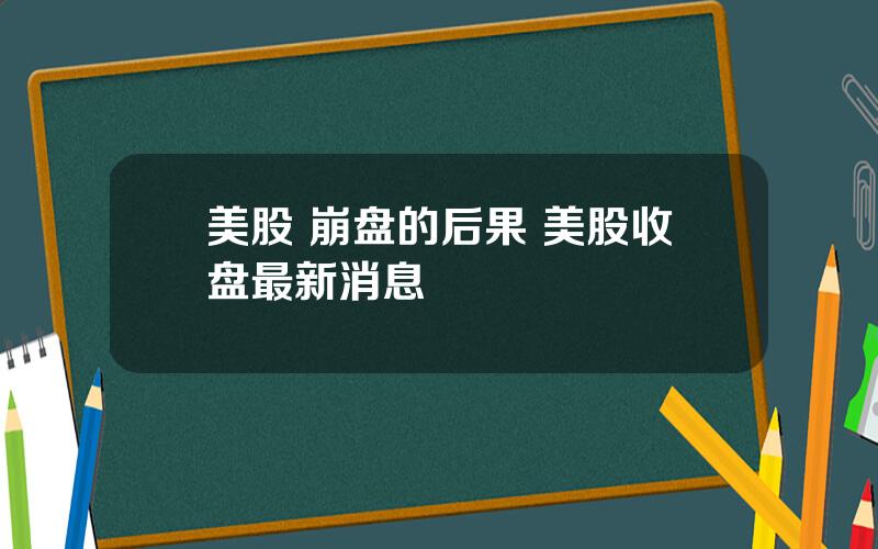 美股 崩盘的后果 美股收盘最新消息